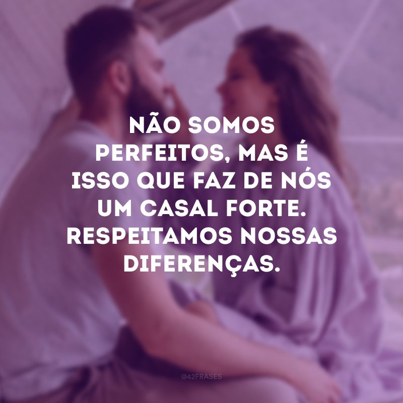 Não somos perfeitos, mas é isso que faz de nós um casal forte. Respeitamos nossas diferenças.