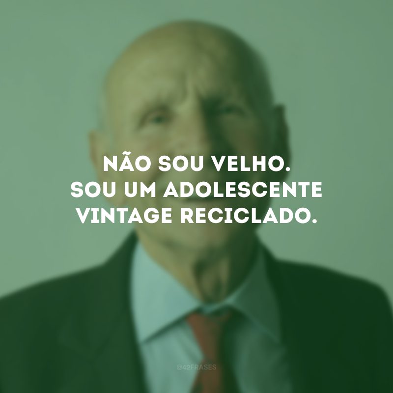 Não sou velho. Sou um adolescente vintage reciclado. 