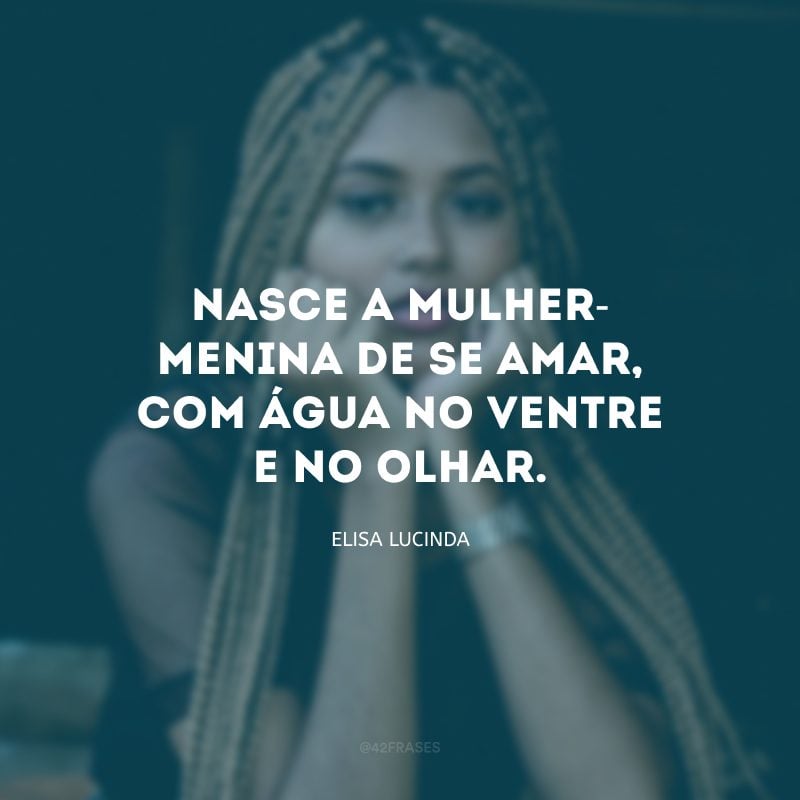 Nasce a mulher-menina de se amar, com água no ventre e no olhar. 