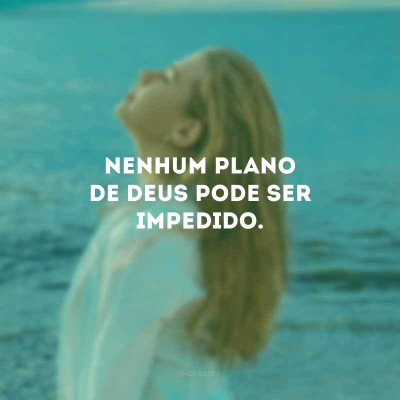 Nenhum plano de Deus pode ser impedido. 