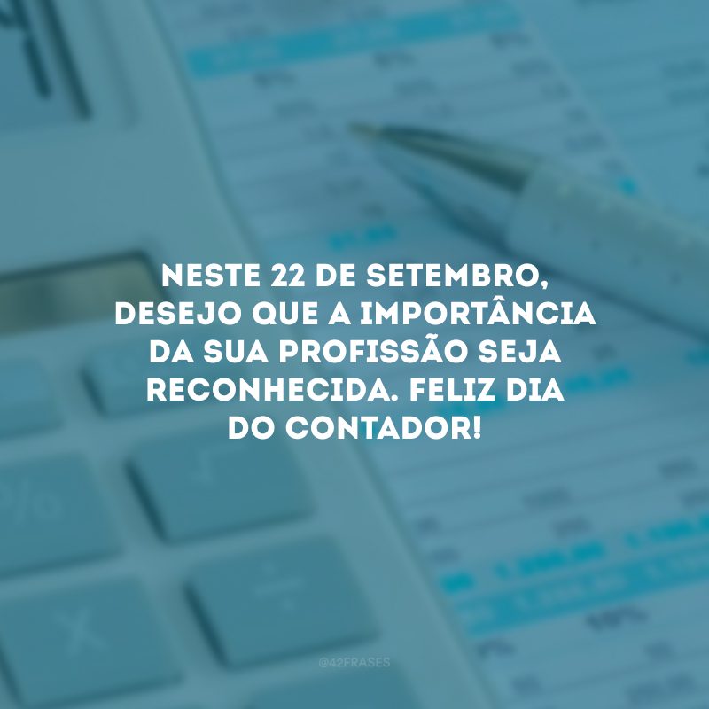 Neste 22 de setembro, desejo que a importância da sua profissão seja reconhecida. Feliz Dia do Contador!