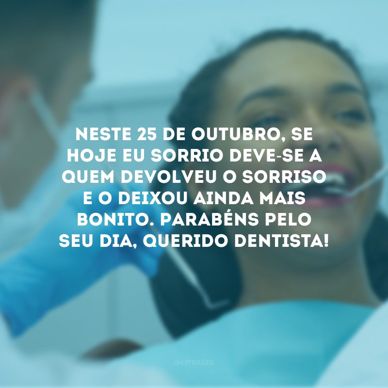 Neste 25 de outubro, se hoje eu sorrio deve-se a quem devolveu o sorriso e o deixou ainda mais bonito. Parabéns pelo seu dia, querido dentista!