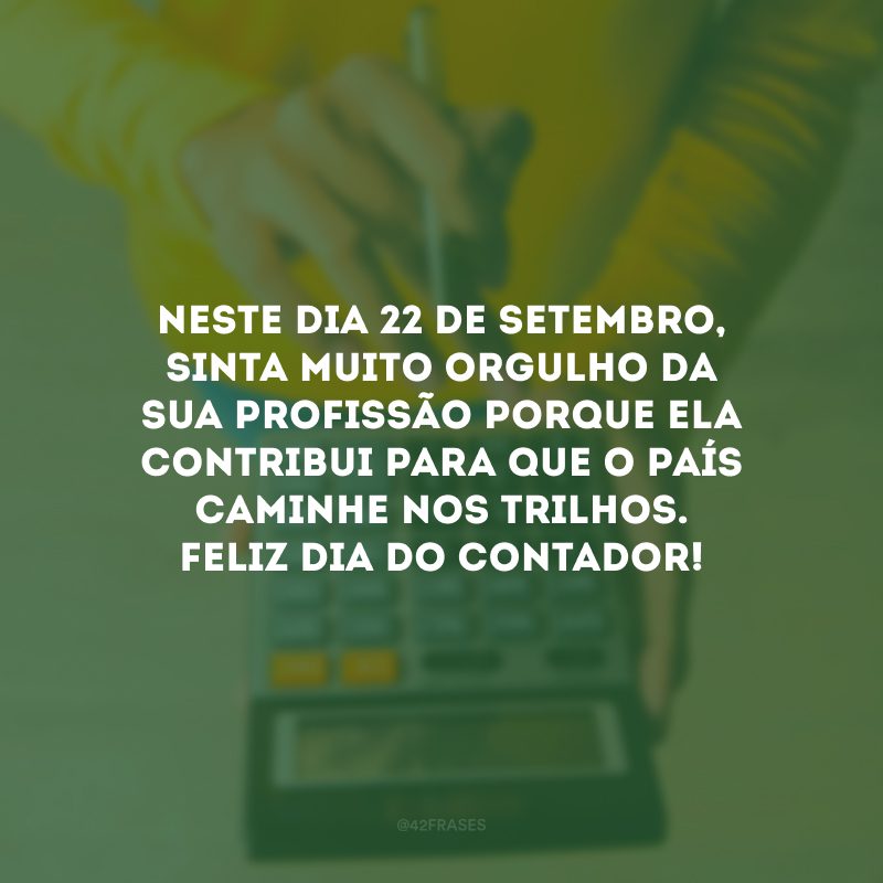 Neste dia 22 de setembro, sinta muito orgulho da sua profissão porque ela contribui para que o país caminhe nos trilhos. Feliz Dia do Contador!