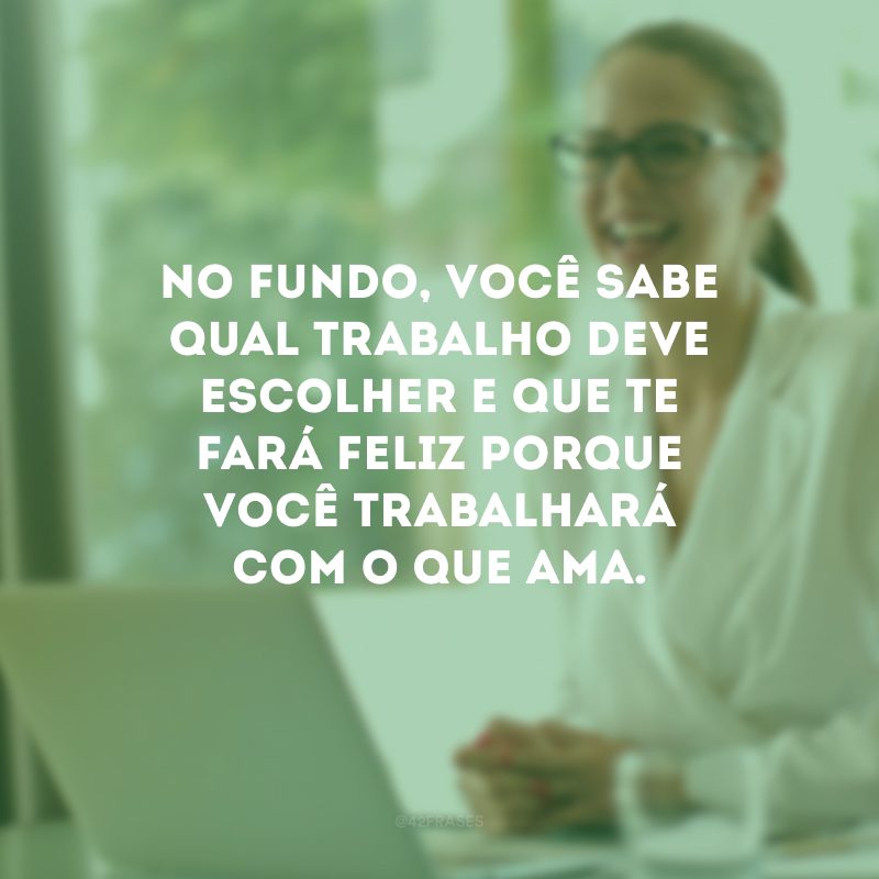 No fundo, você sabe qual trabalho deve escolher e que te fará feliz porque você trabalhará com o que ama.