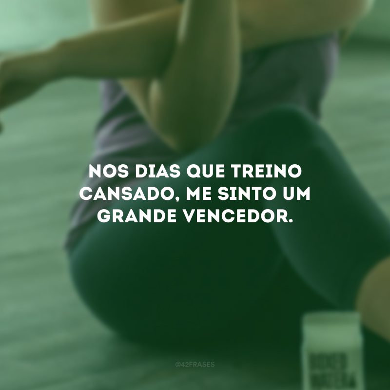 Nos dias que treino cansado, me sinto um grande vencedor.