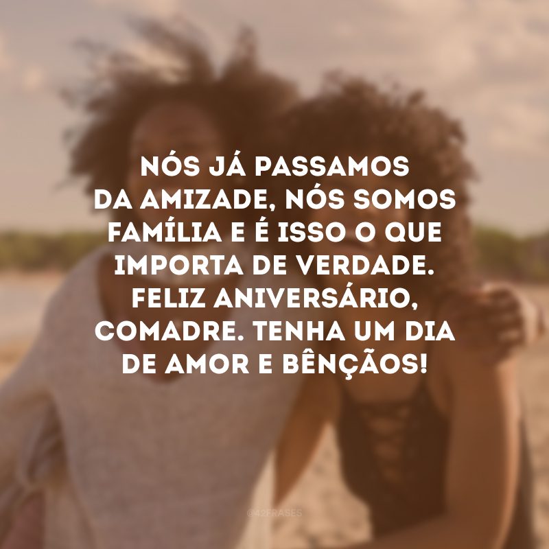 Nós já passamos da amizade, nós somos família e é isso o que importa de verdade. Feliz aniversário, comadre. Tenha um dia de amor e bênçãos!