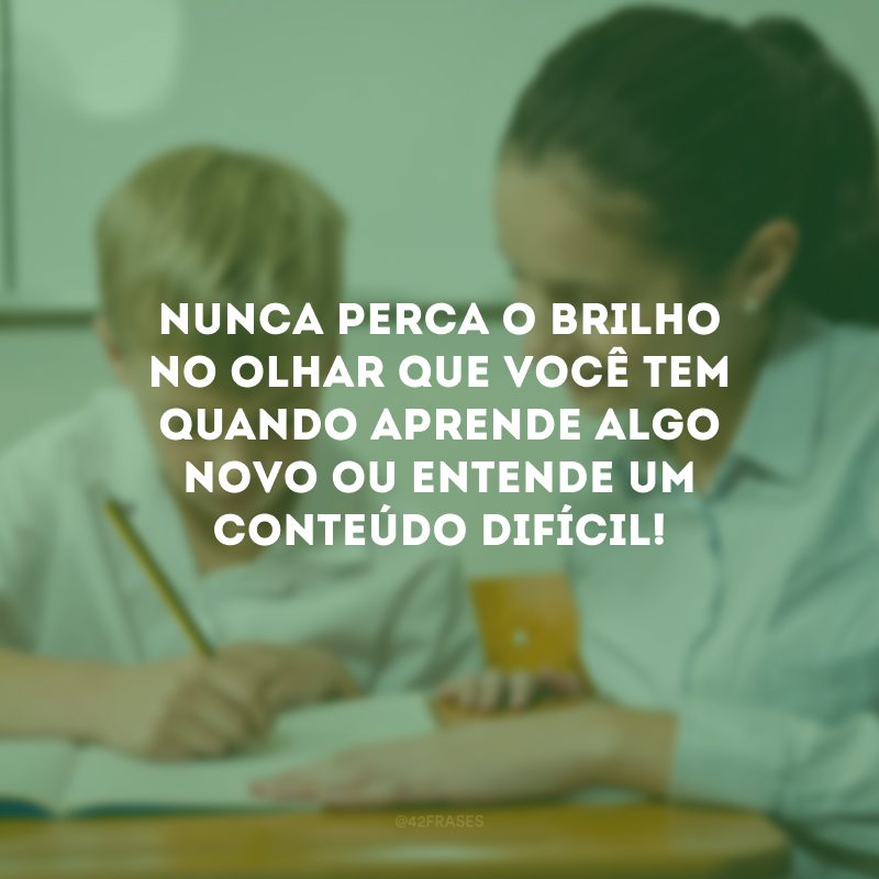 Nunca perca o brilho no olhar que você tem quando aprende algo novo ou entende um conteúdo difícil!