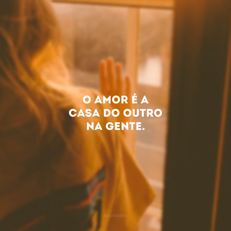 O amor é a casa do outro na gente. 