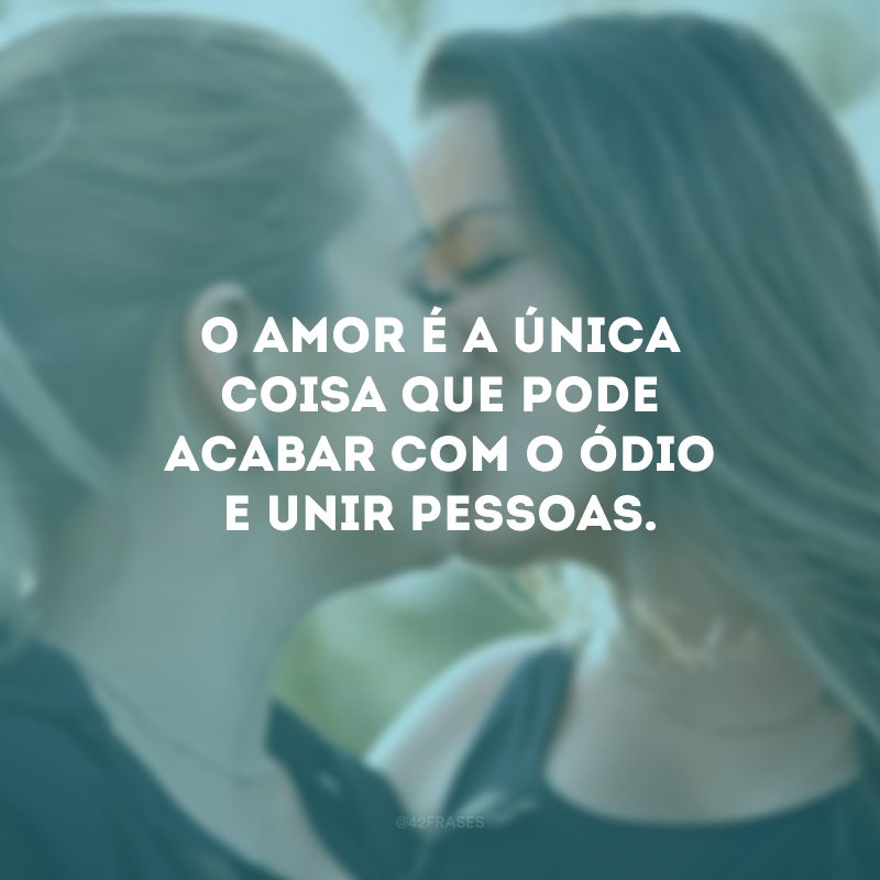 O amor é a única coisa que pode acabar com o ódio e unir pessoas.