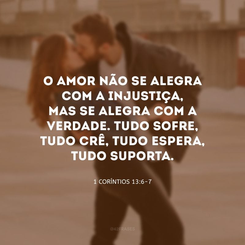 O amor não se alegra com a injustiça, mas se alegra com a verdade. Tudo sofre, tudo crê, tudo espera, tudo suporta. 