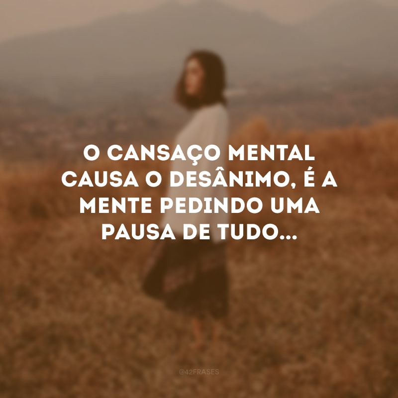 O cansaço mental causa o desânimo, é a mente pedindo uma pausa de tudo...