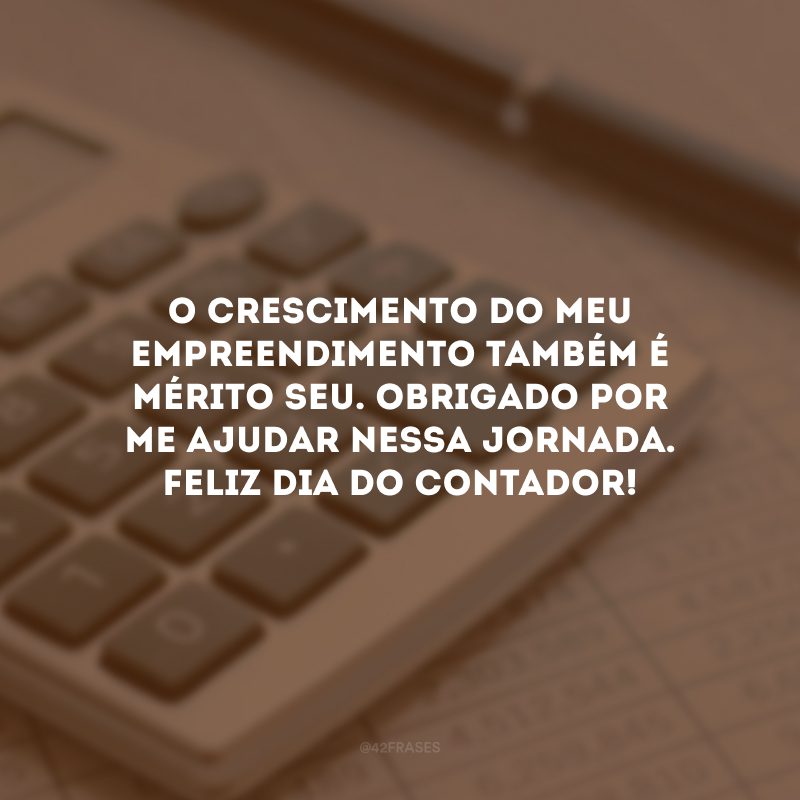 O crescimento do meu empreendimento também é mérito seu. Obrigado por me ajudar nessa jornada. Feliz Dia do Contador!