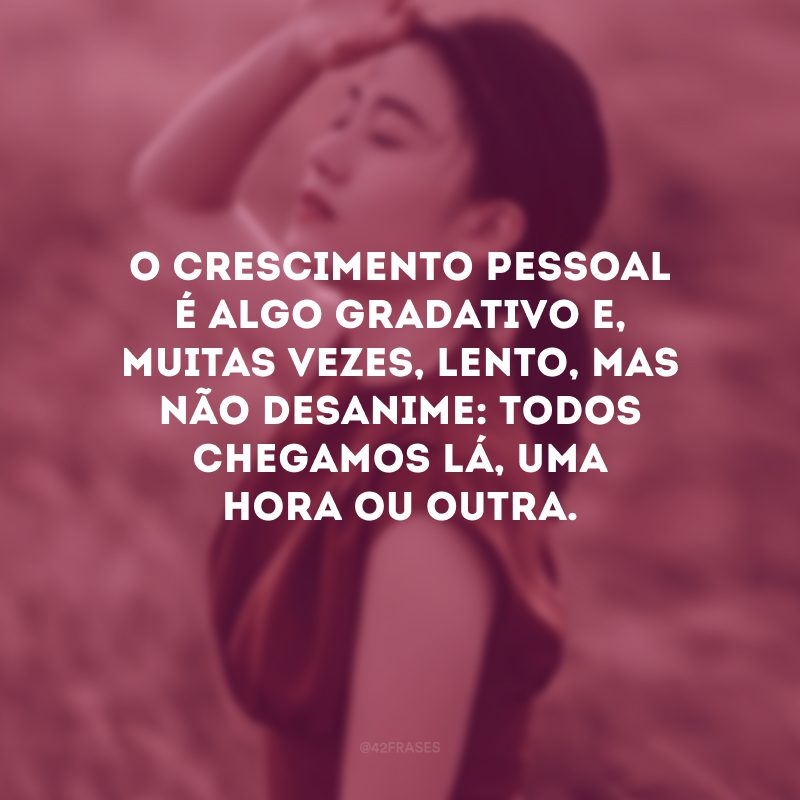 O crescimento pessoal é algo gradativo e, muitas vezes, lento, mas não desanime: todos chegamos lá, uma hora ou outra. 