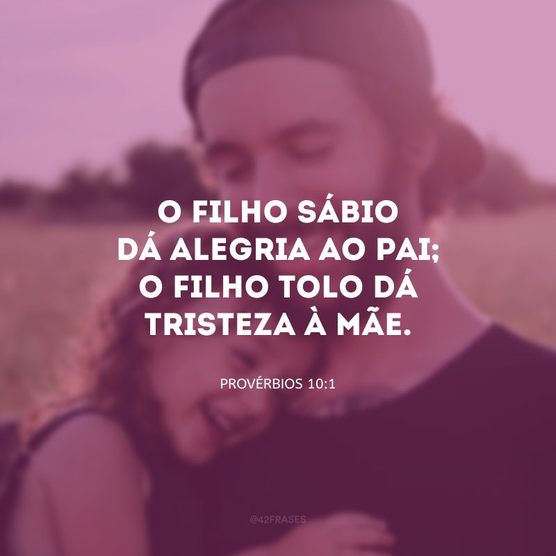 O filho sábio dá alegria ao pai; o filho tolo dá tristeza à mãe.