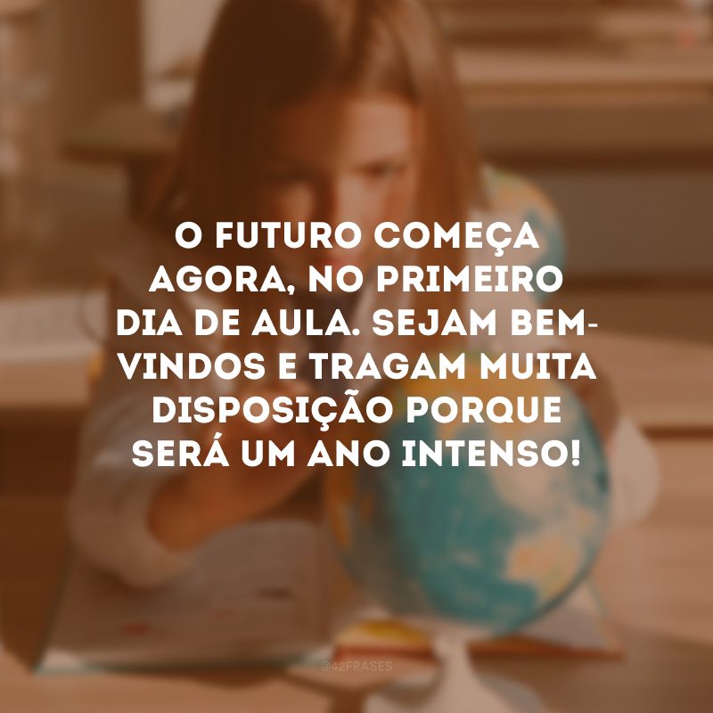 O futuro começa agora, no primeiro dia de aula. Sejam bem-vindos e tragam muita disposição porque será um ano intenso!