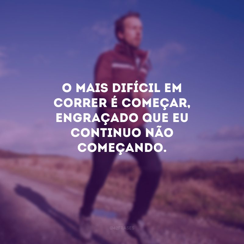 O mais difícil em correr é começar, engraçado que eu continuo não começando.