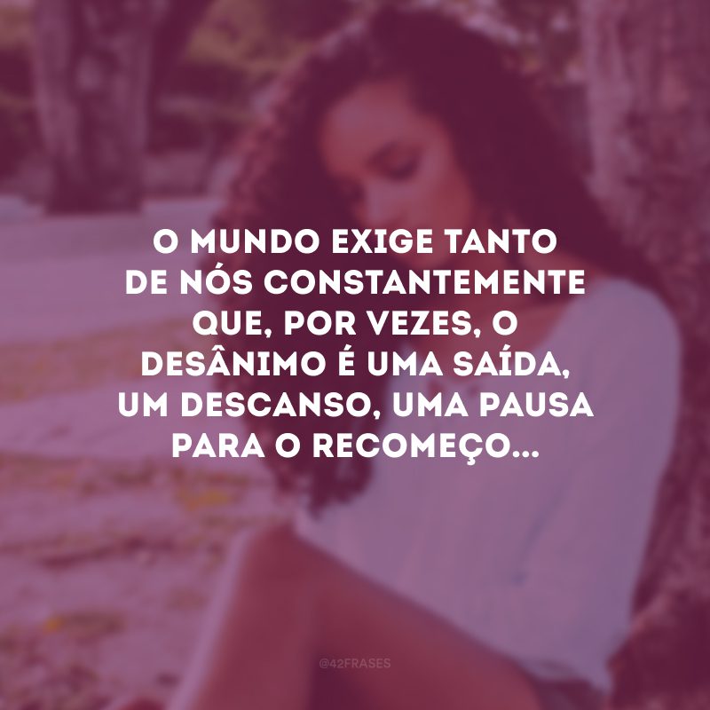 O mundo exige tanto de nós constantemente que, por vezes, o desânimo é uma saída, um descanso, uma pausa para o recomeço...