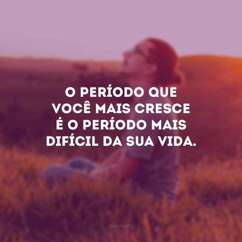 O período que você mais cresce é o período mais difícil da sua vida. 