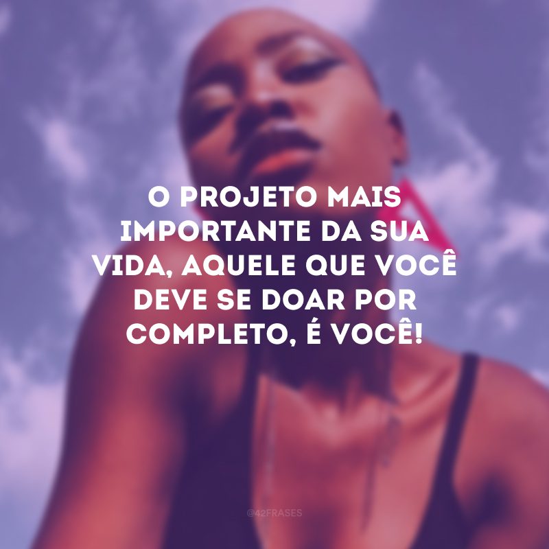 O projeto mais importante da sua vida, aquele que você deve se doar por completo, é você!