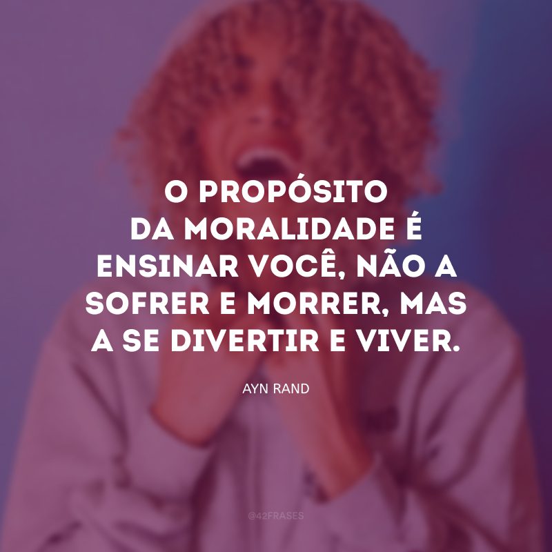 O propósito da moralidade é ensinar você, não a sofrer e morrer, mas a se divertir e viver.