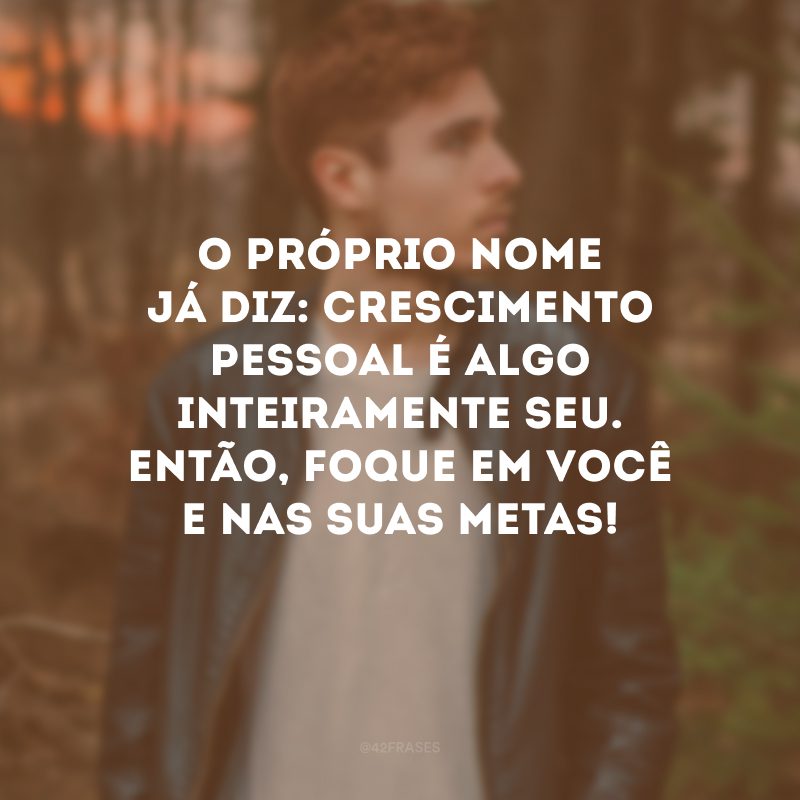 O próprio nome já diz: crescimento pessoal é algo inteiramente seu. Então, foque em você e nas suas metas! 