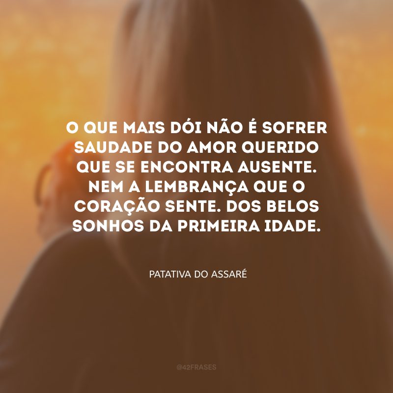 O que mais dói não é sofrer saudade do amor querido que se encontra ausente. Nem a lembrança que o coração sente. Dos belos sonhos da primeira idade.