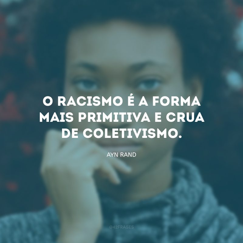 O racismo é a forma mais primitiva e crua de coletivismo.