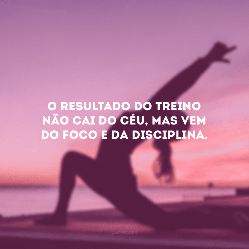 O resultado do treino não cai do céu, mas vem do foco e da disciplina.