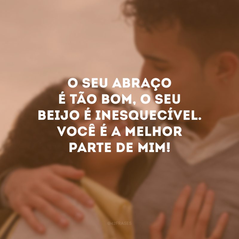 O seu abraço é tão bom, o seu beijo é inesquecível. Você é a melhor parte de mim!