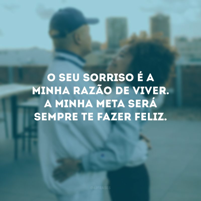 O seu sorriso é a minha razão de viver. A minha meta será sempre te fazer feliz.