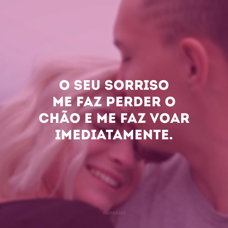 O seu sorriso me faz perder o chão e me faz voar imediatamente.