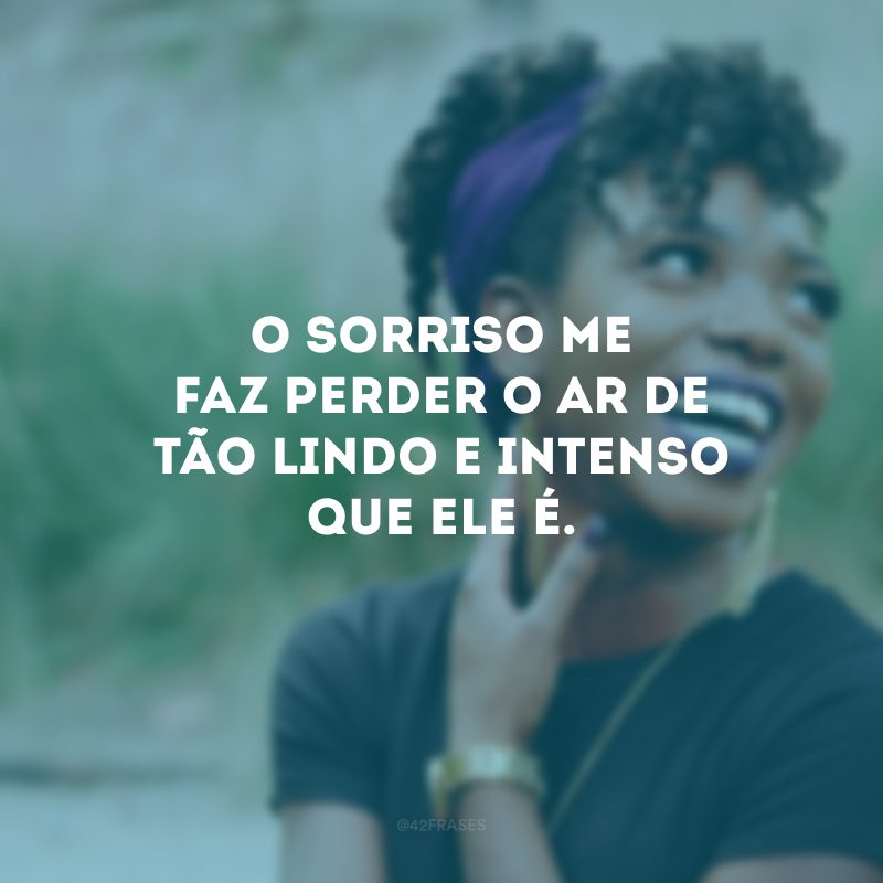 O sorriso me faz perder o ar de tão lindo e intenso que ele é.