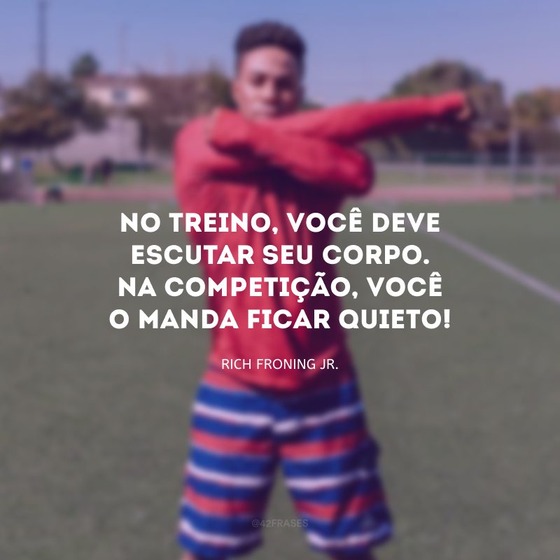 No treino, você deve escutar seu corpo. Na competição, você o manda ficar quieto!