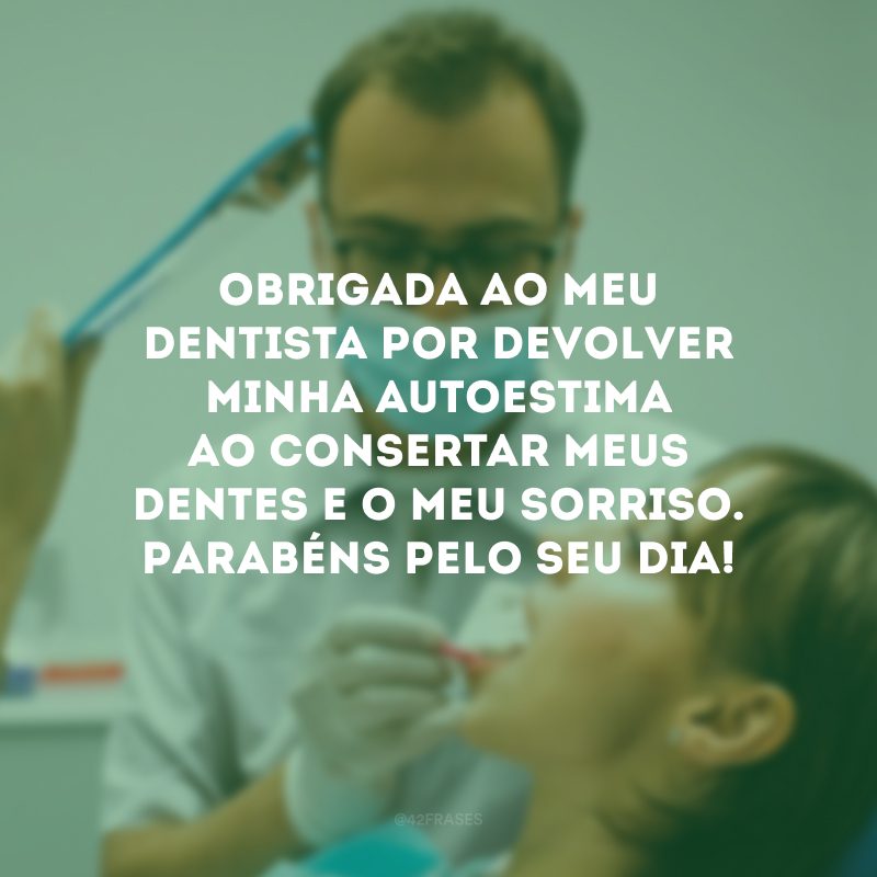 Obrigada ao meu dentista por devolver minha autoestima ao consertar meus dentes e o meu sorriso. Parabéns pelo seu dia!