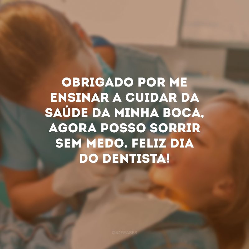 Obrigado por me ensinar a cuidar da saúde da minha boca, agora posso sorrir sem medo. Feliz Dia do Dentista!