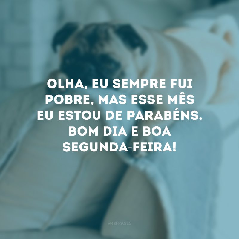 Olha, eu sempre fui pobre, mas esse mês eu estou de parabéns. Bom dia e boa segunda-feira!  