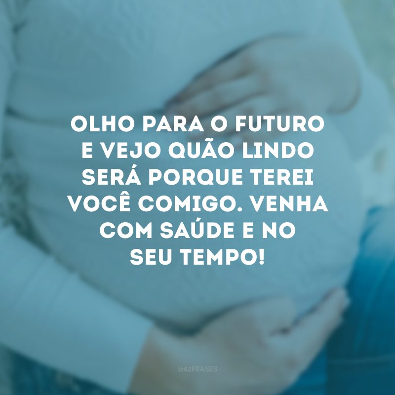 Olho para o futuro e vejo quão lindo será porque terei você comigo. Venha com saúde e no seu tempo!