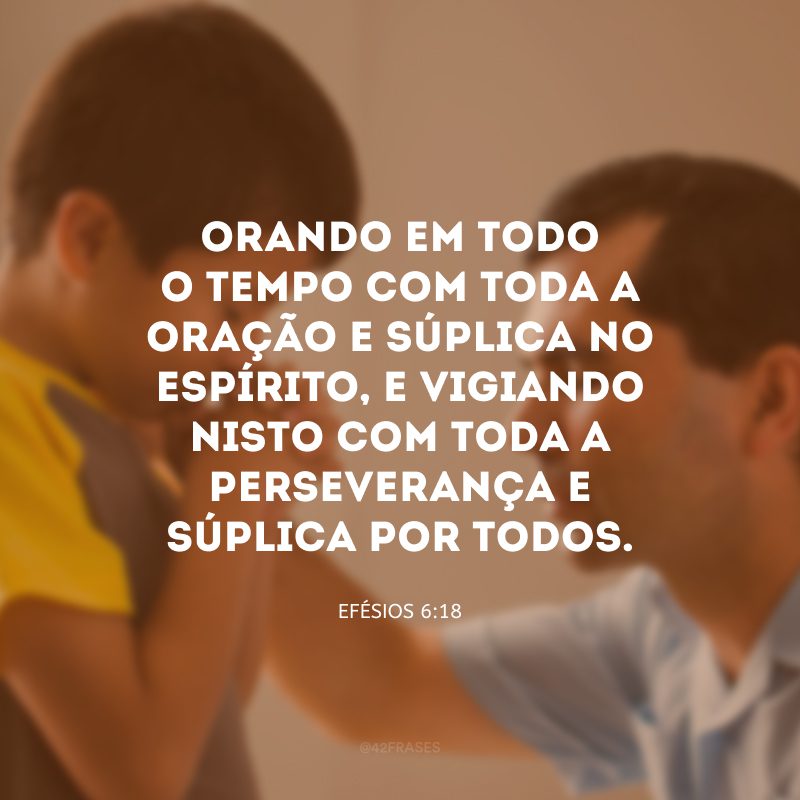 Orando em todo o tempo com toda a oração e súplica no Espírito, e vigiando nisto com toda a perseverança e súplica por todos. 