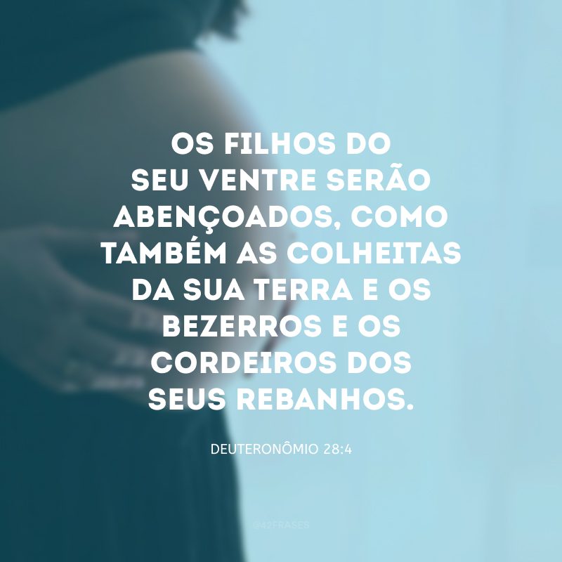 Os filhos do seu ventre serão abençoados, como também as colheitas da sua terra e os bezerros e os cordeiros dos seus rebanhos.