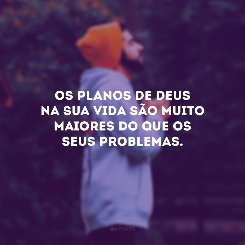 Os planos de Deus na sua vida são muito maiores do que os seus problemas. 