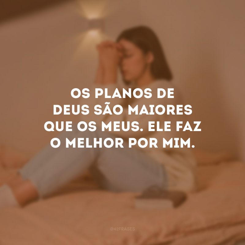 Os planos de Deus são maiores que os meus. Ele faz o melhor por mim. 