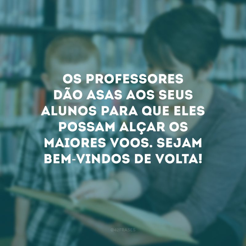 Os professores dão asas aos seus alunos para que eles possam alçar os maiores voos. Sejam bem-vindos de volta!