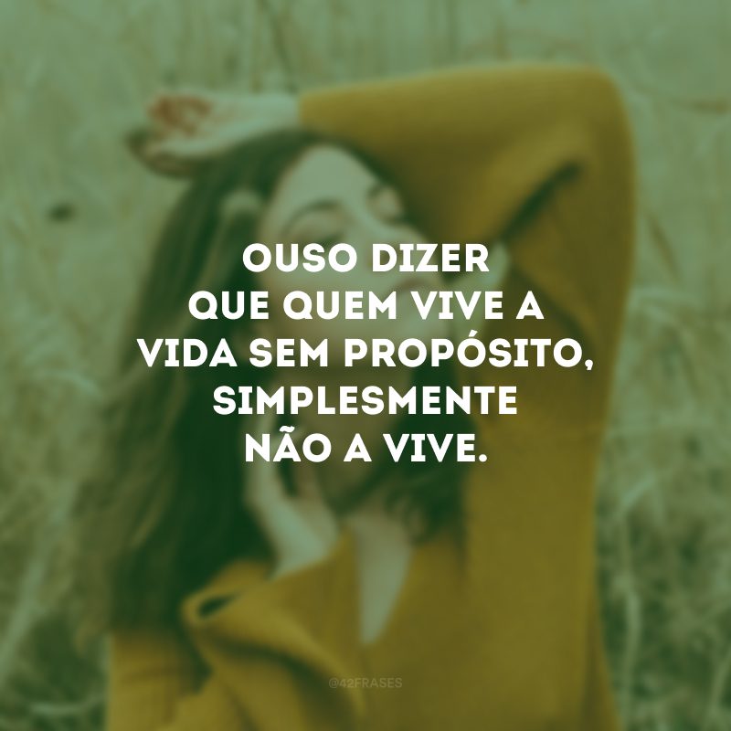 Ouso dizer que quem vive a vida sem propósito, simplesmente não a vive.