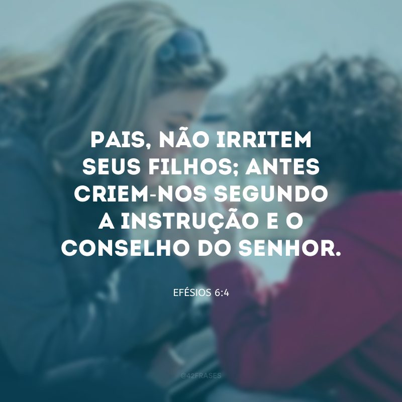 Pais, não irritem seus filhos; antes criem-nos segundo a instrução e o conselho do Senhor.