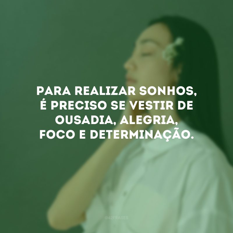 Para realizar sonhos, é preciso se vestir de ousadia, alegria, foco e determinação.