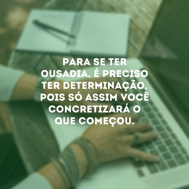 Para se ter ousadia, é preciso ter determinação, pois só assim você concretizará o que começou.