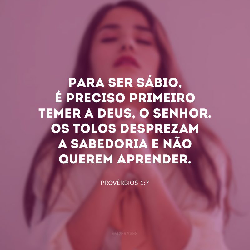 Para ser sábio, é preciso primeiro temer a Deus, o Senhor. Os tolos desprezam a sabedoria e não querem aprender.