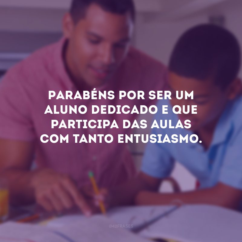 Parabéns por ser um aluno dedicado e que participa das aulas com tanto entusiasmo.