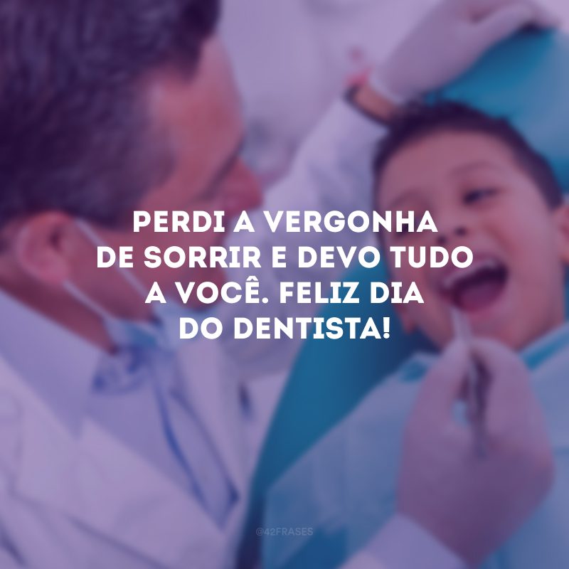 Perdi a vergonha de sorrir e devo tudo a você. Feliz Dia do Dentista!