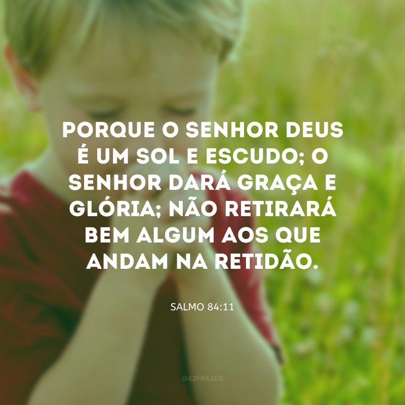 Porque o Senhor Deus é um sol e escudo; o Senhor dará graça e glória; não retirará bem algum aos que andam na retidão.